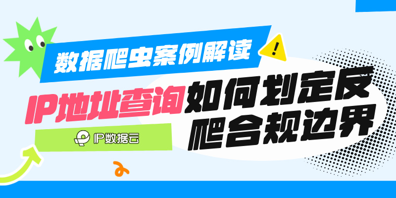 数据爬虫案例解读，结合IP数据云产品能力，为企业提供IP反爬策略的合规实践参考